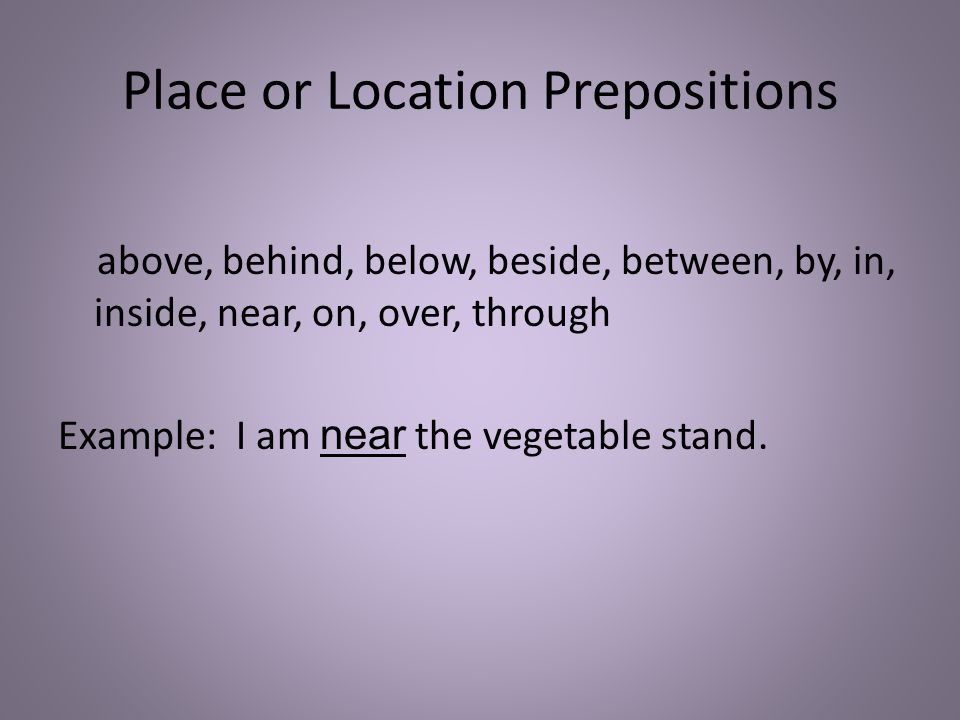 Place or Location Prepositions above, behind, below, beside, between, by, in, inside, near, on, over, through Example: I am near the vegetable stand.