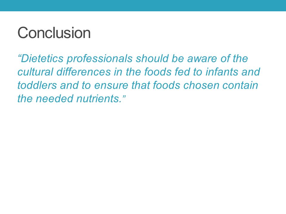 Conclusion Dietetics professionals should be aware of the cultural differences in the foods fed to infants and toddlers and to ensure that foods chosen contain the needed nutrients.