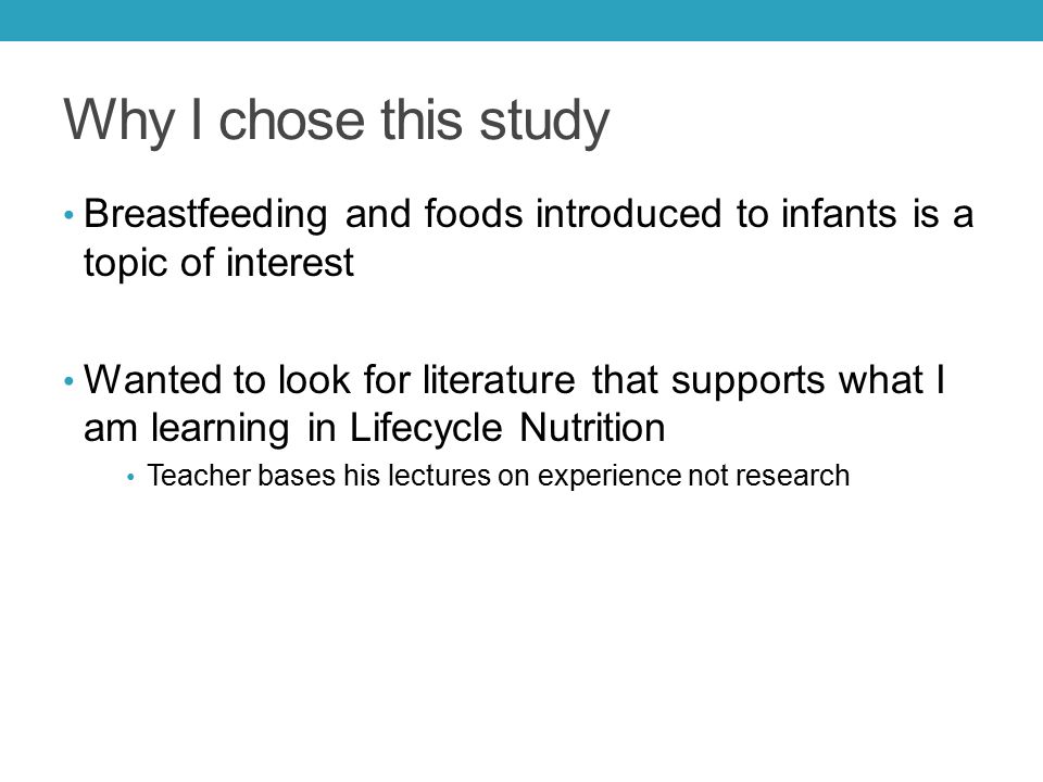 Why I chose this study Breastfeeding and foods introduced to infants is a topic of interest Wanted to look for literature that supports what I am learning in Lifecycle Nutrition Teacher bases his lectures on experience not research