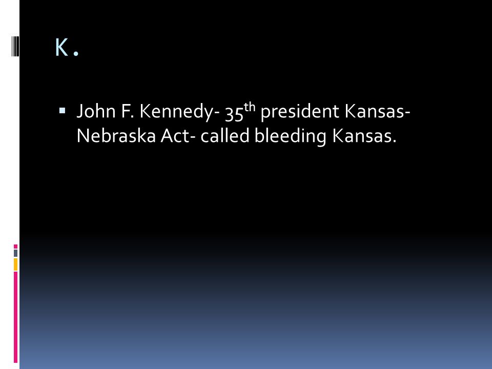 K.  John F. Kennedy- 35 th president Kansas- Nebraska Act- called bleeding Kansas.