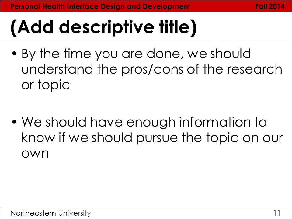 Personal Health Interface Design and Development Fall 2014 Northeastern University11 (Add descriptive title) By the time you are done, we should understand the pros/cons of the research or topic We should have enough information to know if we should pursue the topic on our own