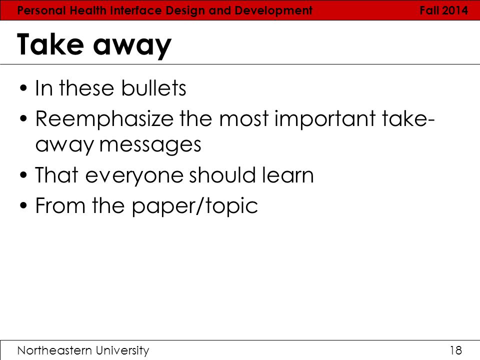 Personal Health Interface Design and Development Fall 2014 Northeastern University18 Take away In these bullets Reemphasize the most important take- away messages That everyone should learn From the paper/topic