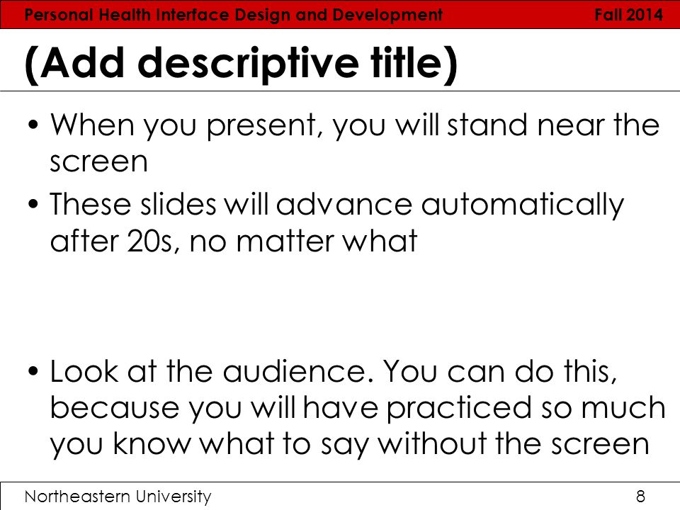 Personal Health Interface Design and Development Fall 2014 Northeastern University8 (Add descriptive title) When you present, you will stand near the screen These slides will advance automatically after 20s, no matter what Look at the audience.