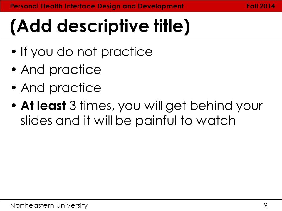 Personal Health Interface Design and Development Fall 2014 Northeastern University9 (Add descriptive title) If you do not practice And practice At least 3 times, you will get behind your slides and it will be painful to watch