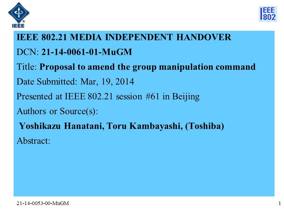 MuGM IEEE MEDIA INDEPENDENT HANDOVER DCN: MuGM Title: Proposal to amend the group manipulation command Date Submitted: Mar, 19, 2014 Presented at IEEE session #61 in Beijing Authors or Source(s): Yoshikazu Hanatani, Toru Kambayashi, (Toshiba) Abstract: 1