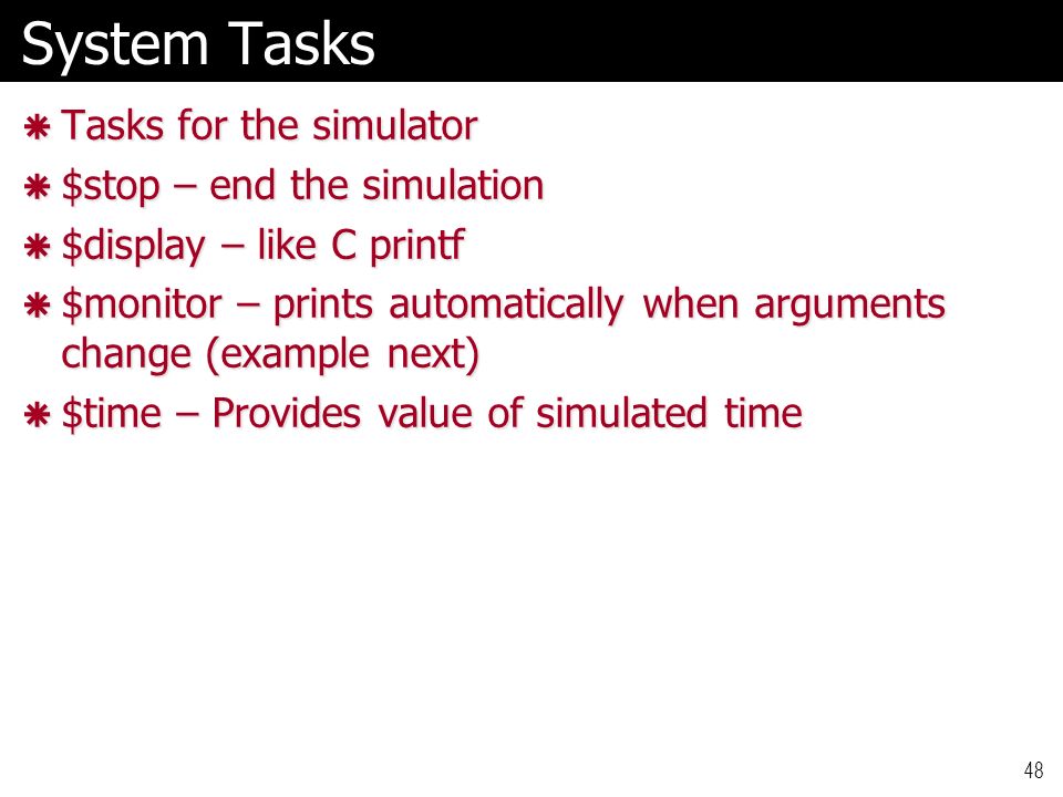48 System Tasks  Tasks for the simulator  $stop – end the simulation  $display – like C printf  $monitor – prints automatically when arguments change (example next)  $time – Provides value of simulated time