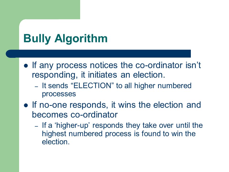 Bully Algorithm If any process notices the co-ordinator isn’t responding, it initiates an election.
