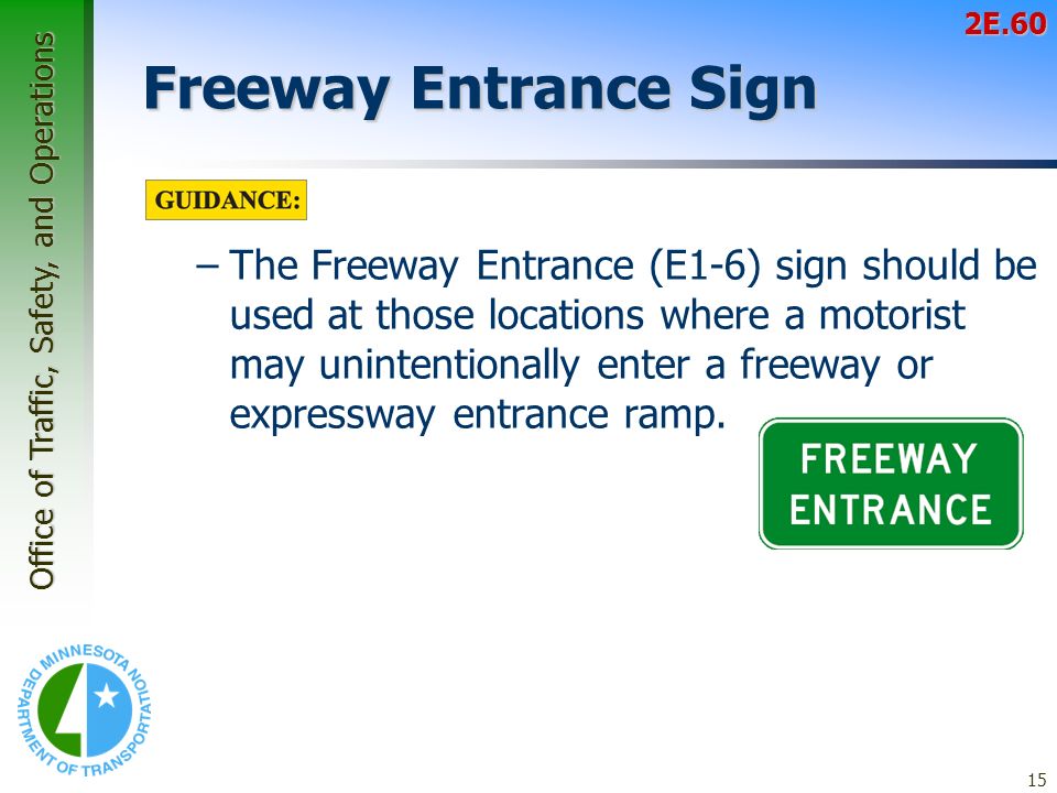 Office of Traffic, Safety, and Operations 15 Freeway Entrance Sign –The Freeway Entrance (E1-6) sign should be used at those locations where a motorist may unintentionally enter a freeway or expressway entrance ramp.2E.60
