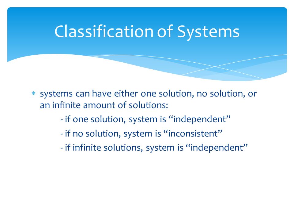  systems can have either one solution, no solution, or an infinite amount of solutions: - if one solution, system is independent - if no solution, system is inconsistent - if infinite solutions, system is independent Classification of Systems