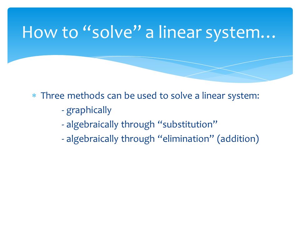  Three methods can be used to solve a linear system: - graphically - algebraically through substitution - algebraically through elimination (addition) How to solve a linear system…