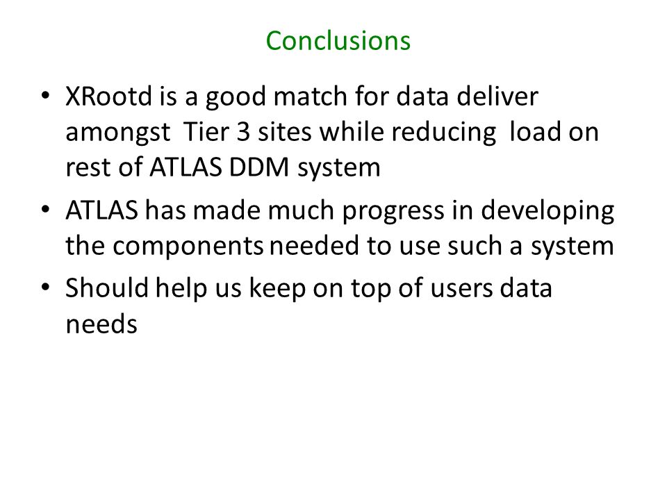 Conclusions XRootd is a good match for data deliver amongst Tier 3 sites while reducing load on rest of ATLAS DDM system ATLAS has made much progress in developing the components needed to use such a system Should help us keep on top of users data needs