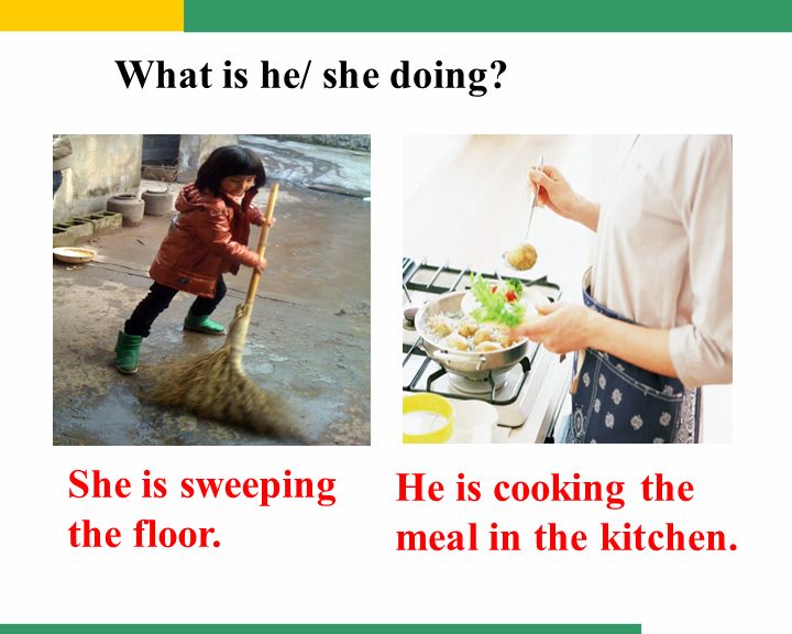 She is sweeping the floor. He is cooking the meal in the kitchen. What is he/ she doing