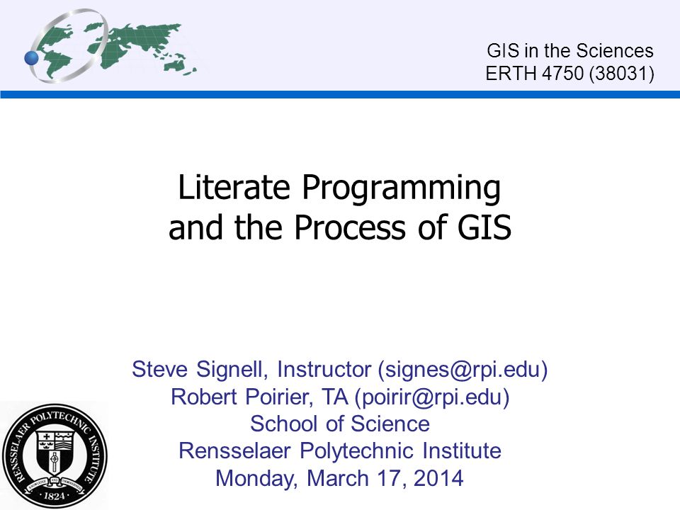 Literate Programming and the Process of GIS Steve Signell, Instructor Robert Poirier, TA School of Science Rensselaer Polytechnic Institute Monday, March 17, 2014 GIS in the Sciences ERTH 4750 (38031)