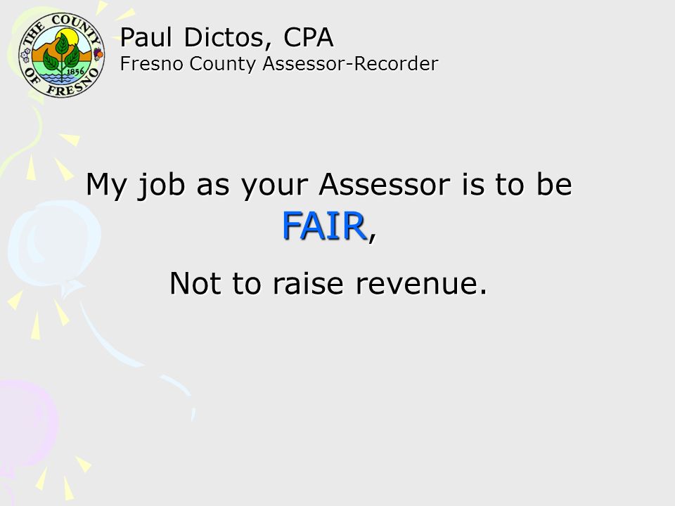 Paul Dictos, CPA Fresno County Assessor-Recorder My job as your Assessor is to be FAIR, Not to raise revenue.