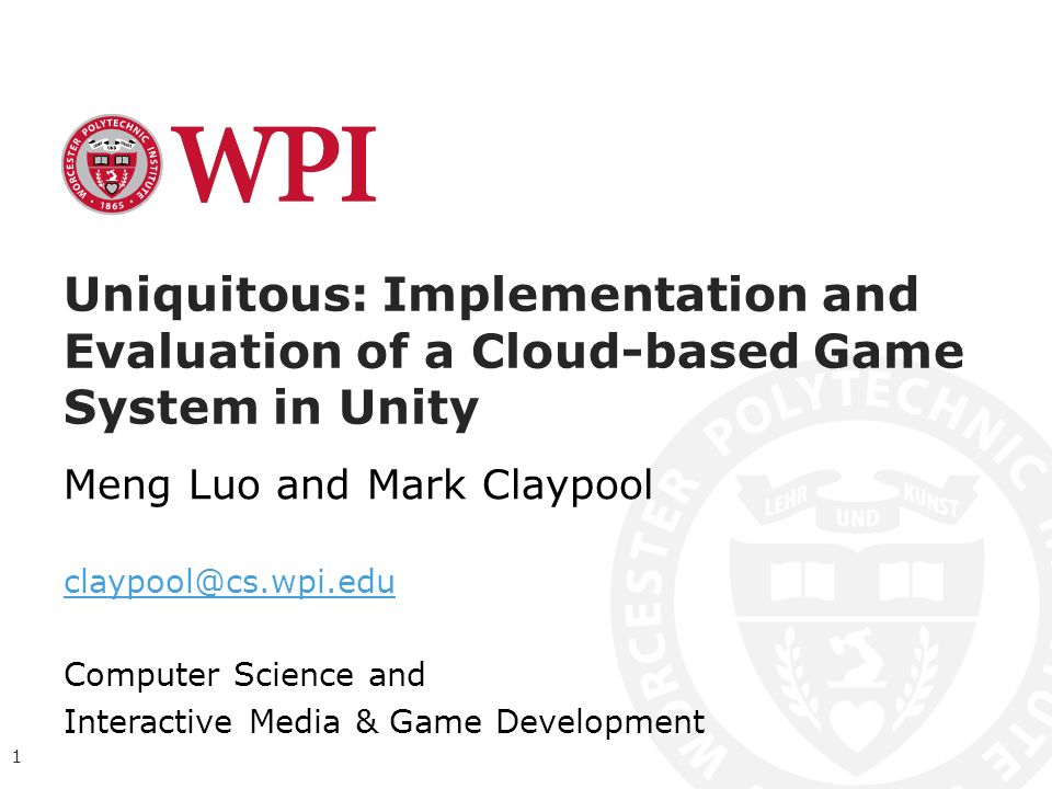 Uniquitous: Implementation and Evaluation of a Cloud-based Game System in Unity Meng Luo and Mark Claypool Computer Science and Interactive Media & Game Development 1