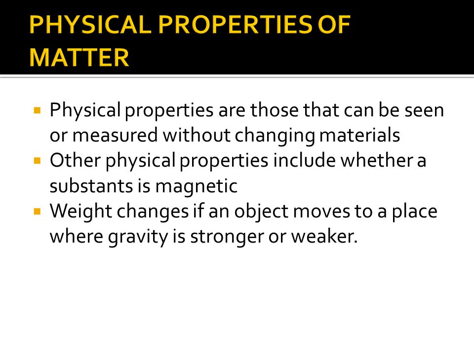  Physical properties are those that can be seen or measured without changing materials  Other physical properties include whether a substants is magnetic  Weight changes if an object moves to a place where gravity is stronger or weaker.