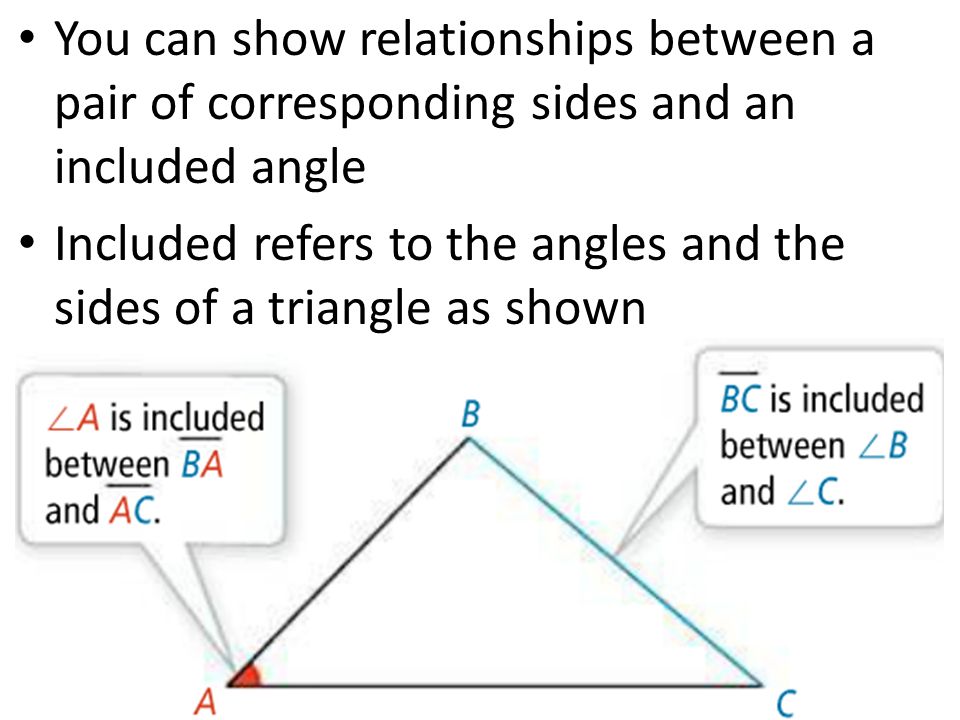 You can show relationships between a pair of corresponding sides and an included angle Included refers to the angles and the sides of a triangle as shown