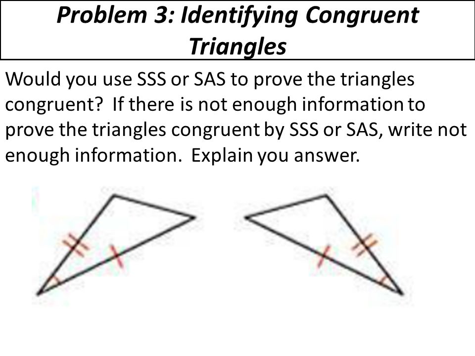 Problem 3: Identifying Congruent Triangles Would you use SSS or SAS to prove the triangles congruent.