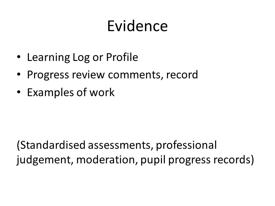 Evidence Learning Log or Profile Progress review comments, record Examples of work (Standardised assessments, professional judgement, moderation, pupil progress records)