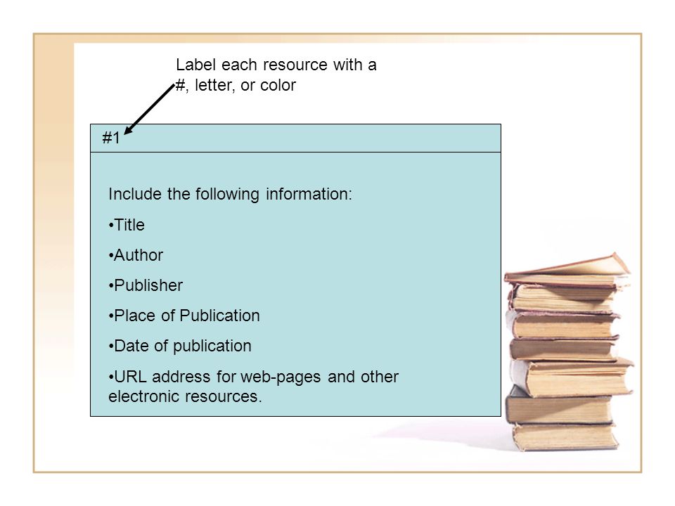 #1 Label each resource with a #, letter, or color Include the following information: Title Author Publisher Place of Publication Date of publication URL address for web-pages and other electronic resources.