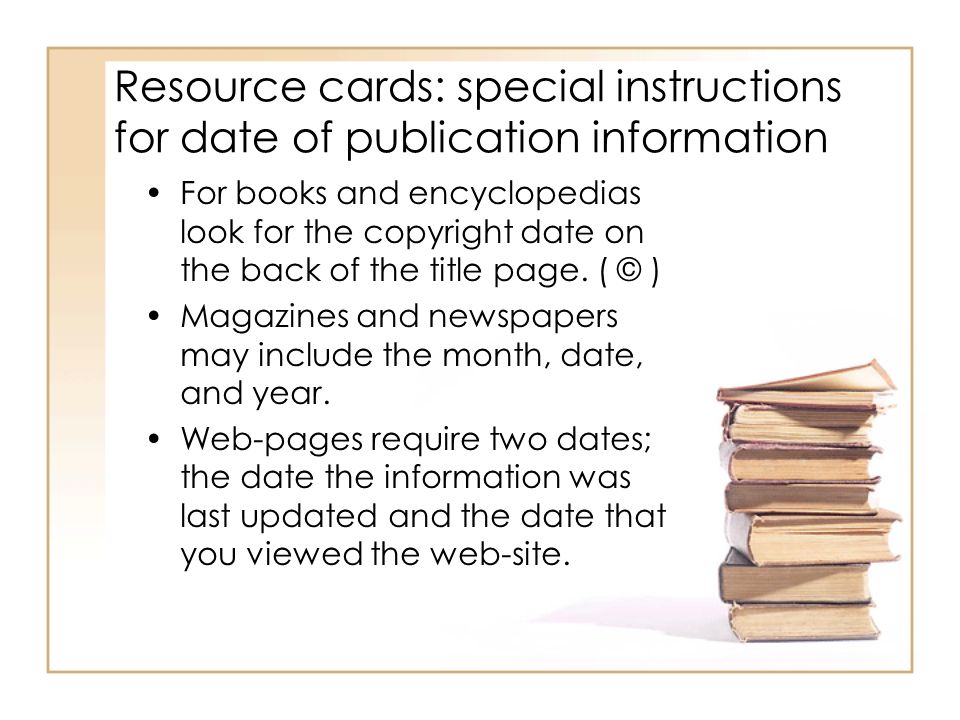 Resource cards: special instructions for date of publication information For books and encyclopedias look for the copyright date on the back of the title page.