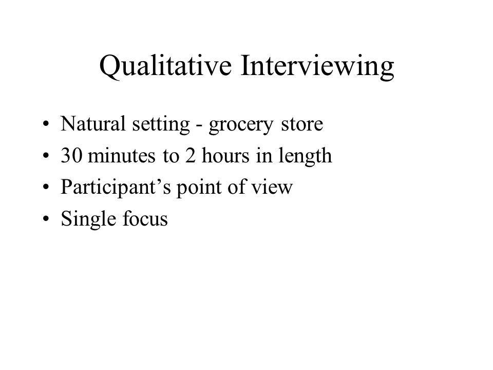 Qualitative Interviewing Natural setting - grocery store 30 minutes to 2 hours in length Participant’s point of view Single focus