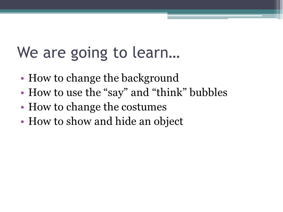 We are going to learn… How to change the background How to use the say and think bubbles How to change the costumes How to show and hide an object