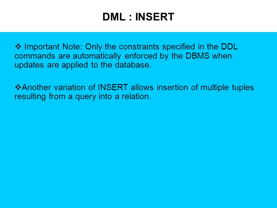 DML : INSERT  Important Note: Only the constraints specified in the DDL commands are automatically enforced by the DBMS when updates are applied to the database.