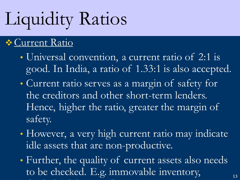 13 Liquidity Ratios  Current Ratio Universal convention, a current ratio of 2:1 is good.
