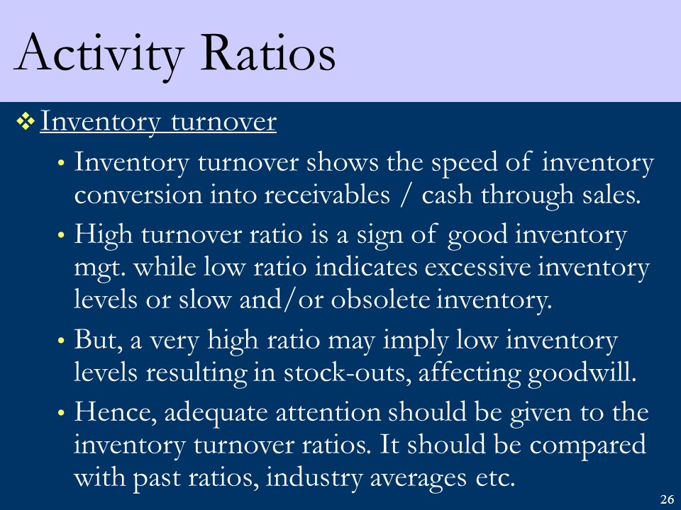 26 Activity Ratios  Inventory turnover Inventory turnover shows the speed of inventory conversion into receivables / cash through sales.