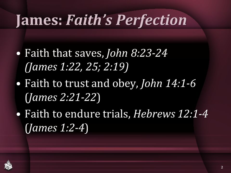 James: Faith’s Perfection Faith that saves, John 8:23-24 (James 1:22, 25; 2:19)Faith that saves, John 8:23-24 (James 1:22, 25; 2:19) Faith to trust and obey, John 14:1-6 (James 2:21-22)Faith to trust and obey, John 14:1-6 (James 2:21-22) Faith to endure trials, Hebrews 12:1-4 (James 1:2-4)Faith to endure trials, Hebrews 12:1-4 (James 1:2-4) 2