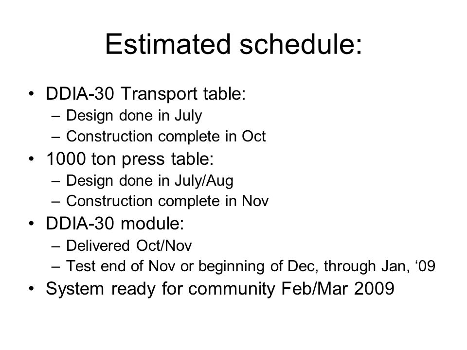 Estimated schedule: DDIA-30 Transport table: –Design done in July –Construction complete in Oct 1000 ton press table: –Design done in July/Aug –Construction complete in Nov DDIA-30 module: –Delivered Oct/Nov –Test end of Nov or beginning of Dec, through Jan, ‘09 System ready for community Feb/Mar 2009