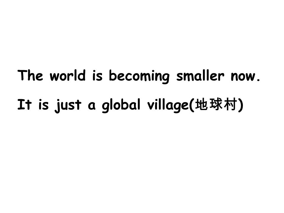 The world is becoming smaller now. It is just a global village( 地球村 )