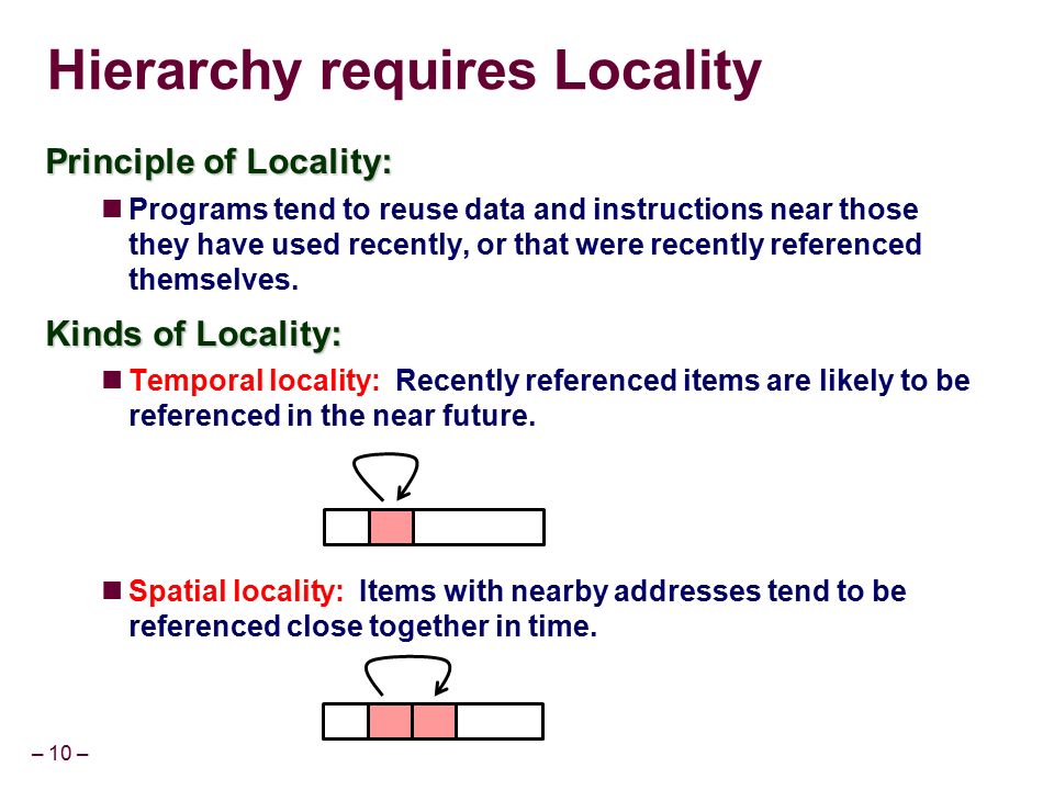 – 10 – Hierarchy requires Locality Principle of Locality: Programs tend to reuse data and instructions near those they have used recently, or that were recently referenced themselves.
