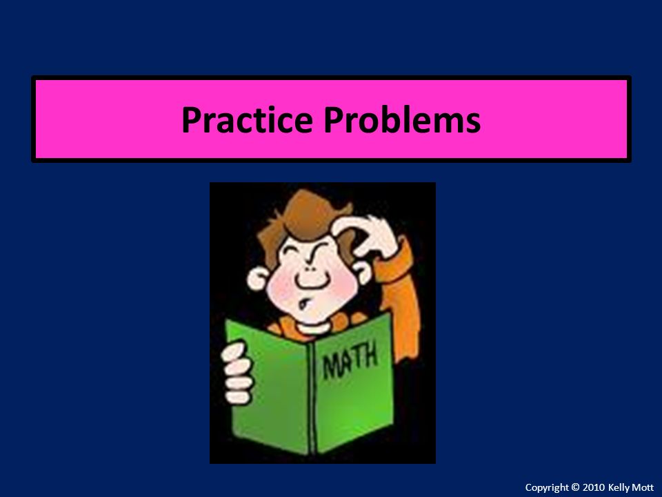 Practice Problems Copyright © 2010 Kelly Mott