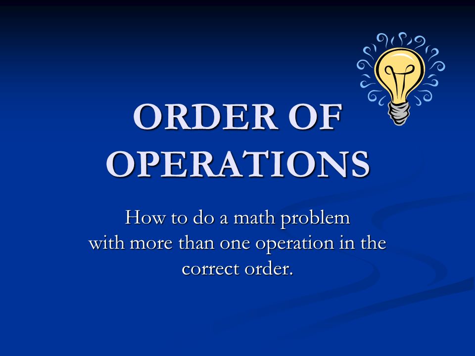 ORDER OF OPERATIONS How to do a math problem with more than one operation in the correct order.