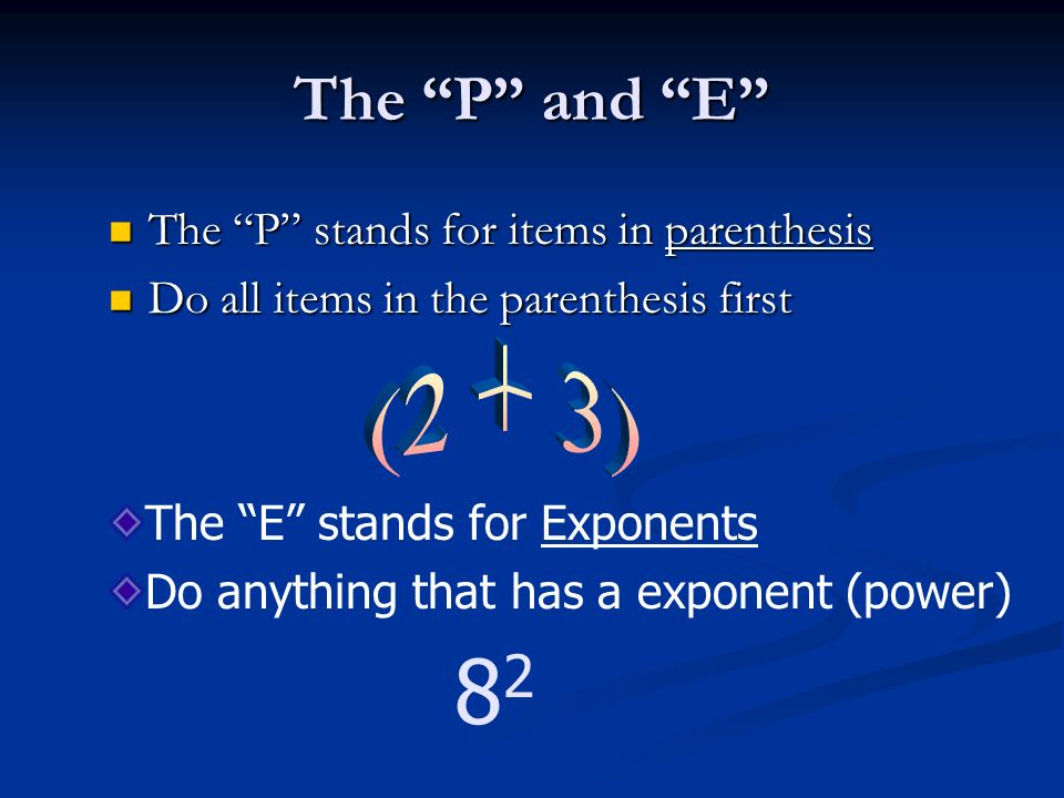 The P and E The P stands for items in parenthesis The P stands for items in parenthesis Do all items in the parenthesis first Do all items in the parenthesis first The E stands for Exponents Do anything that has a exponent (power) 8282