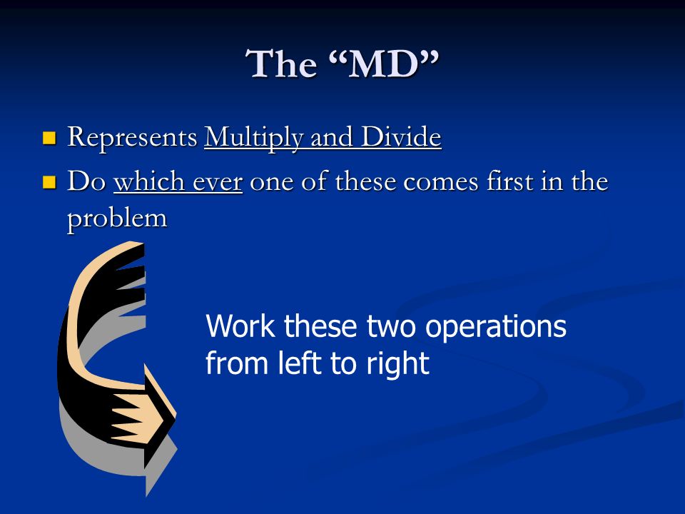 The MD Represents Multiply and Divide Represents Multiply and Divide Do which ever one of these comes first in the problem Do which ever one of these comes first in the problem Work these two operations from left to right