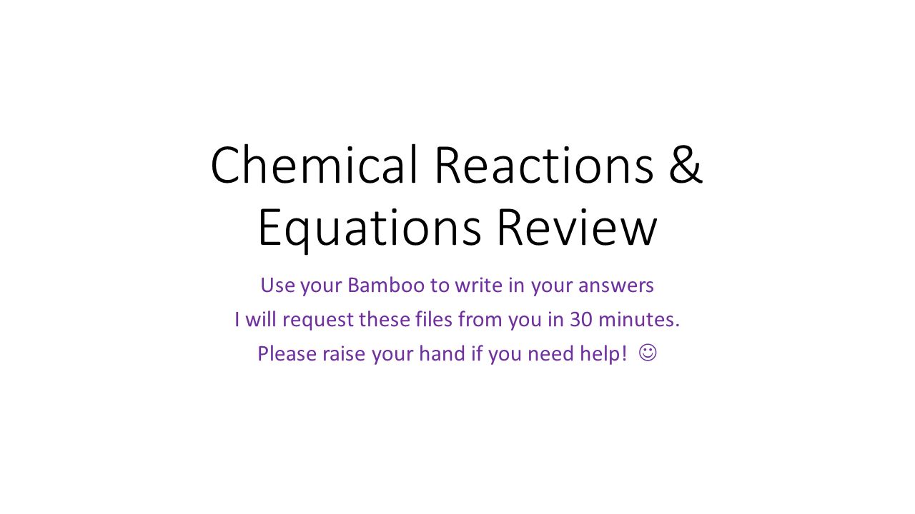 Chemical Reactions & Equations Review Use your Bamboo to write in your answers I will request these files from you in 30 minutes.