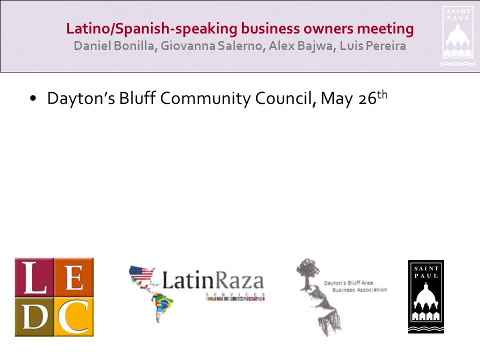 Dayton’s Bluff Community Council, May 26 th Latino/Spanish-speaking business owners meeting Daniel Bonilla, Giovanna Salerno, Alex Bajwa, Luis Pereira