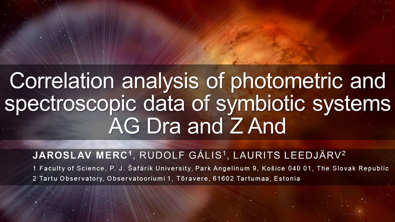 Correlation analysis of photometric and spectroscopic data of symbiotic systems AG Dra and Z And JAROSLAV MERC 1, RUDOLF GÁLIS 1, LAURITS LEEDJÄRV 2 1 Faculty of Science, P.
