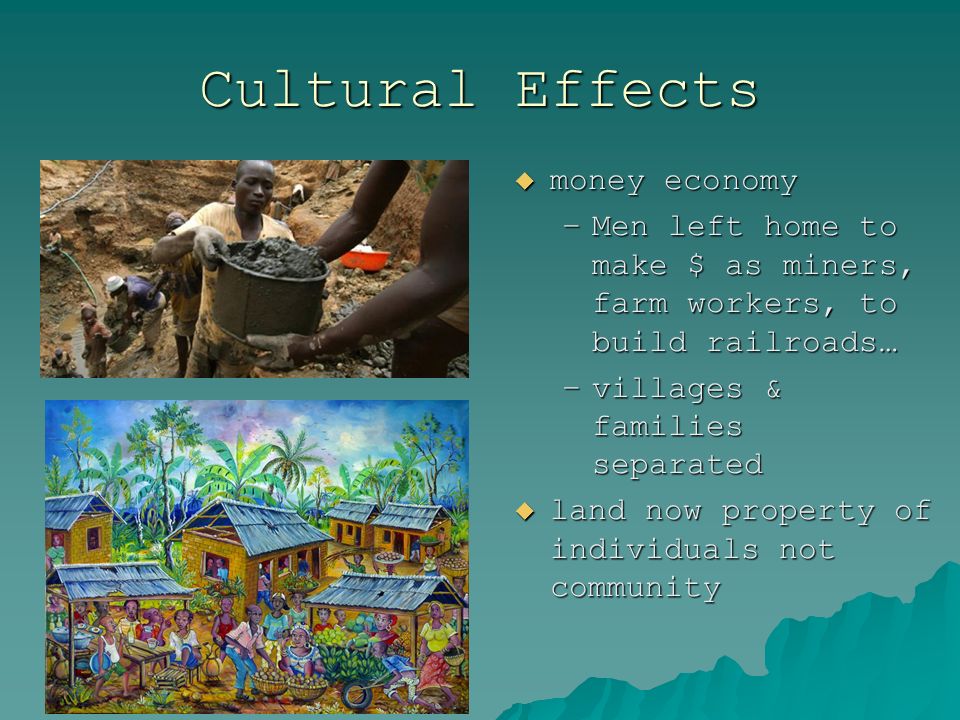 Cultural Effects  money economy –Men left home to make $ as miners, farm workers, to build railroads… –villages & families separated  land now property of individuals not community