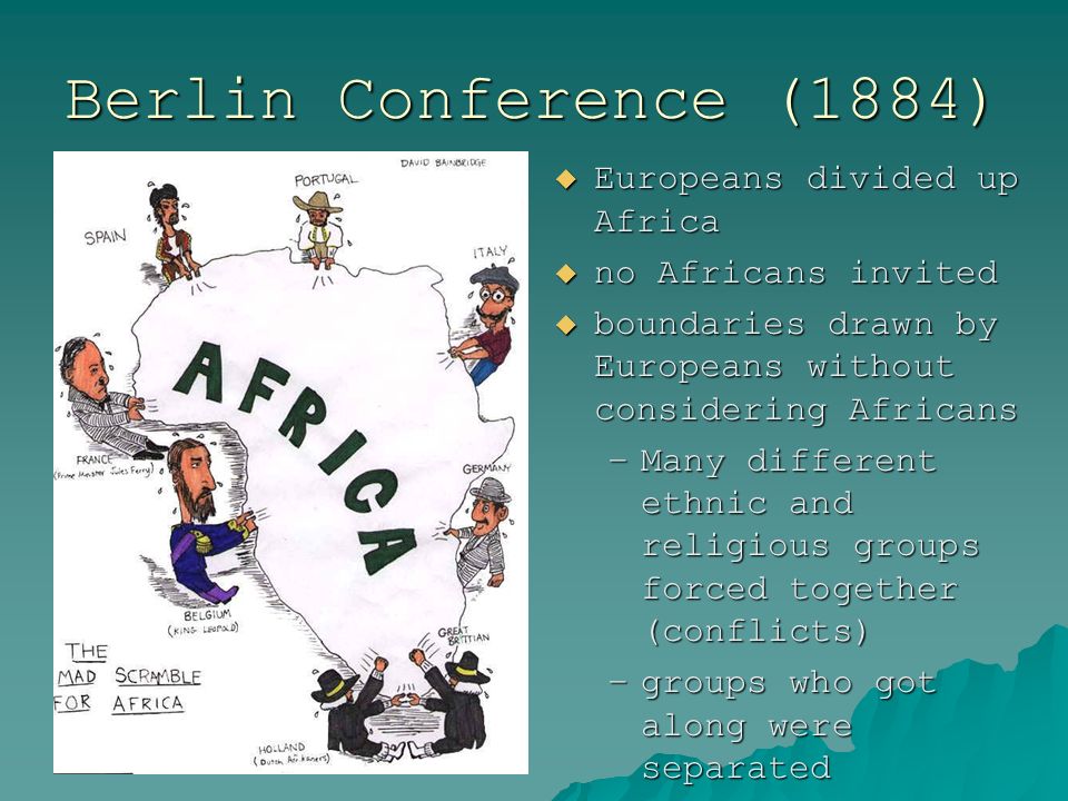 Berlin Conference (1884)  Europeans divided up Africa  no Africans invited  boundaries drawn by Europeans without considering Africans –Many different ethnic and religious groups forced together (conflicts) –groups who got along were separated