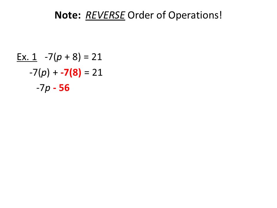 Note: REVERSE Order of Operations! Ex. 1 -7(p + 8) = 21 -7(p) + -7(8) = 21 -7p - 56