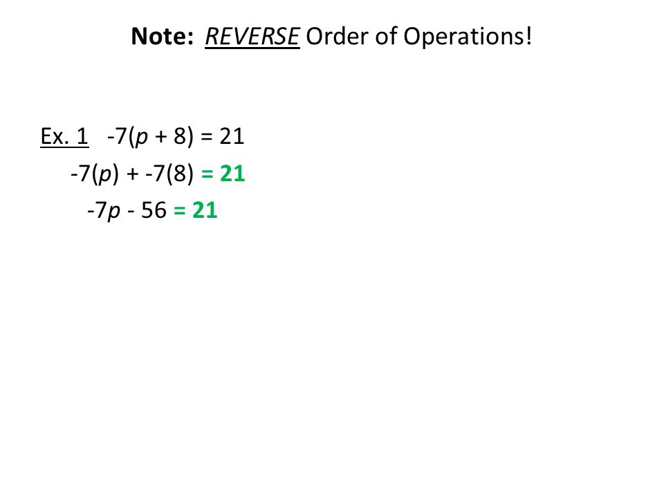 Note: REVERSE Order of Operations! Ex. 1 -7(p + 8) = 21 -7(p) + -7(8) = 21 -7p - 56 = 21