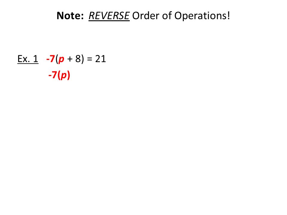 Note: REVERSE Order of Operations! Ex. 1 -7(p + 8) = 21 -7(p)