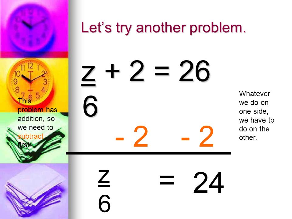 Let’s try another problem. z + 2 = 26 6 This problem has addition, so we need to subtract first.