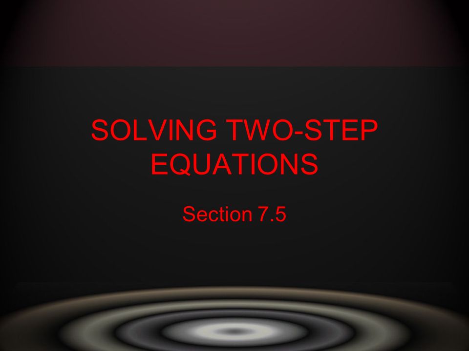 SOLVING TWO-STEP EQUATIONS Section 7.5