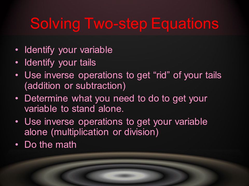 Solving Two-step Equations Identify your variable Identify your tails Use inverse operations to get rid of your tails (addition or subtraction) Determine what you need to do to get your variable to stand alone.