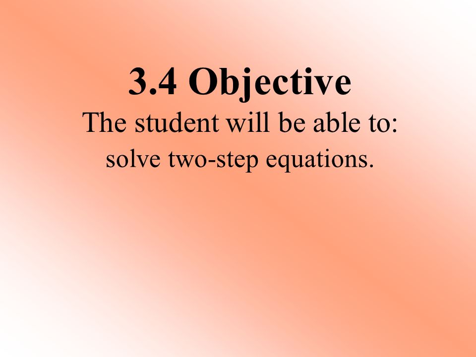 solve two-step equations. 3.4 Objective The student will be able to:
